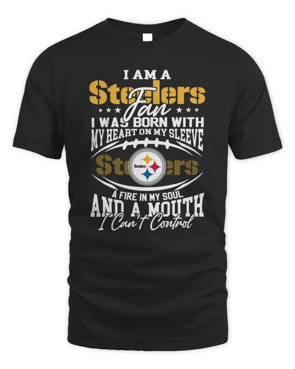 I Am A Steelers Fan I Was Born With My Heart On My Sleeve A Fire In My Soul And A Mouth I Can’t Control Shirt