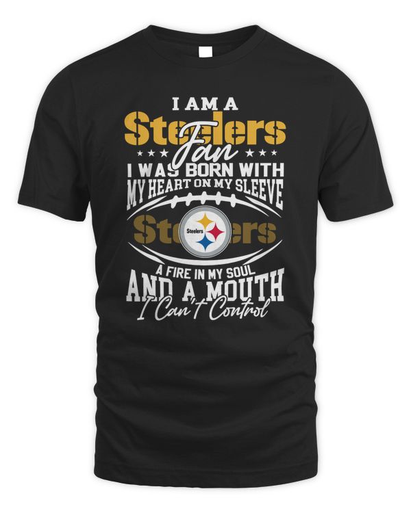 I Am A Steelers Fan I Was Born With My Heart On My Sleeve A Fire In My Soul And A Mouth I Can’t Control Shirt